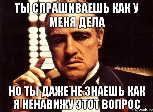 Ты спросишь как мои дела. Как у меня дела. Не Спрашивай как у меня дела. Ты даже не спросил как у меня дела. Меня спросили как дела.