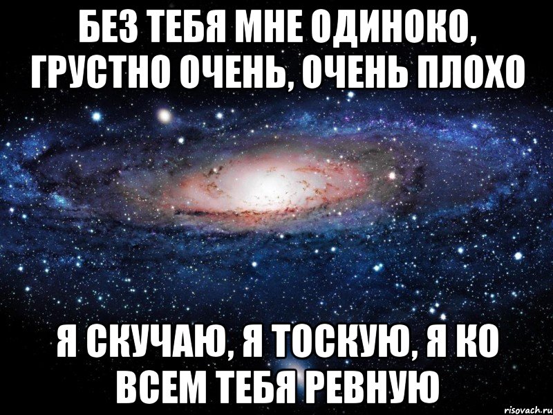 Не представляешь. Мне плохо без тебя. Мне очень плохо без тебя. Мне грустно без тебя. Мне плохо без тебя любимый.