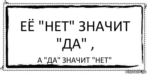 Да их. Нет значит да. Если девушка говорит нет это значит да. Да значит да нет значит нет. Нет значит нет.