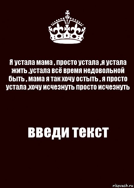 Мама я устал. Просто устала. Я просто устала. Я устала от всего. Я устала жить.