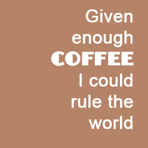 "Given enough Coffee I could rule the world - quote